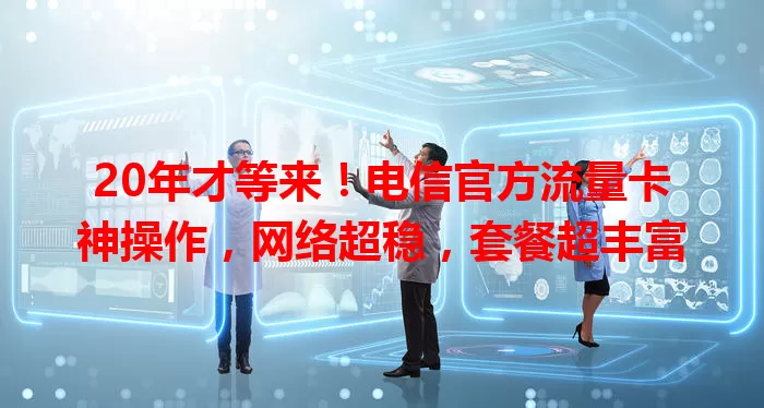 20年才等来！电信官方流量卡神操作，网络超稳，套餐超丰富
