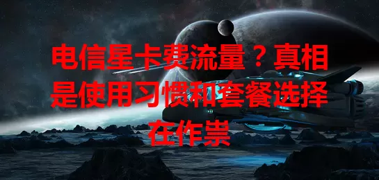 电信星卡费流量？真相是使用习惯和套餐选择在作祟