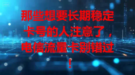 那些想要长期稳定卡号的人注意了，电信流量卡别错过！