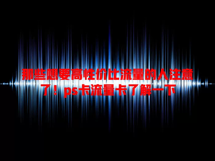 那些想要高性价比流量的人注意了！ps卡流量卡了解一下