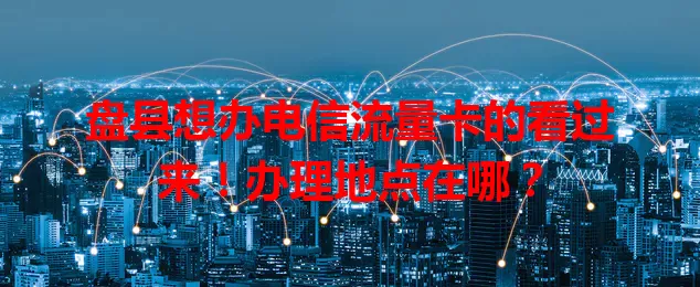盘县想办电信流量卡的看过来！办理地点在哪？