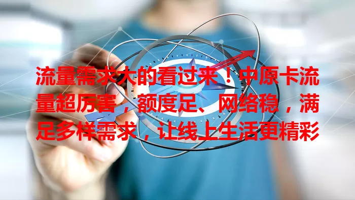 流量需求大的看过来！中原卡流量超厉害，额度足、网络稳，满足多样需求，让线上生活更精彩