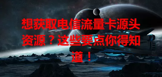 想获取电信流量卡源头资源？这些要点你得知道！