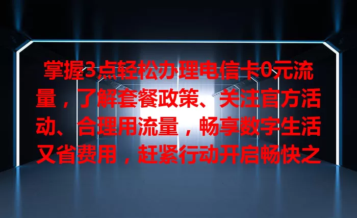 掌握3点轻松办理电信卡0元流量，了解套餐政策、关注官方活动、合理用流量，畅享数字生活又省费用，赶紧行动开启畅快之旅