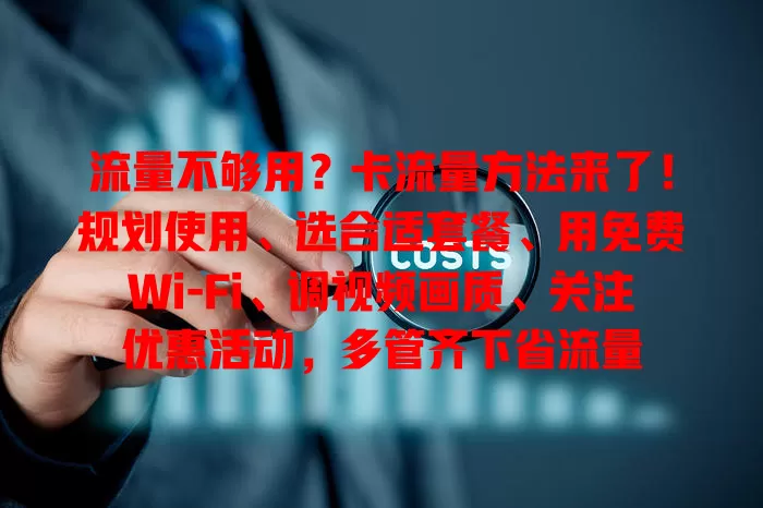 流量不够用？卡流量方法来了！规划使用、选合适套餐、用免费Wi-Fi、调视频画质、关注优惠活动，多管齐下省流量