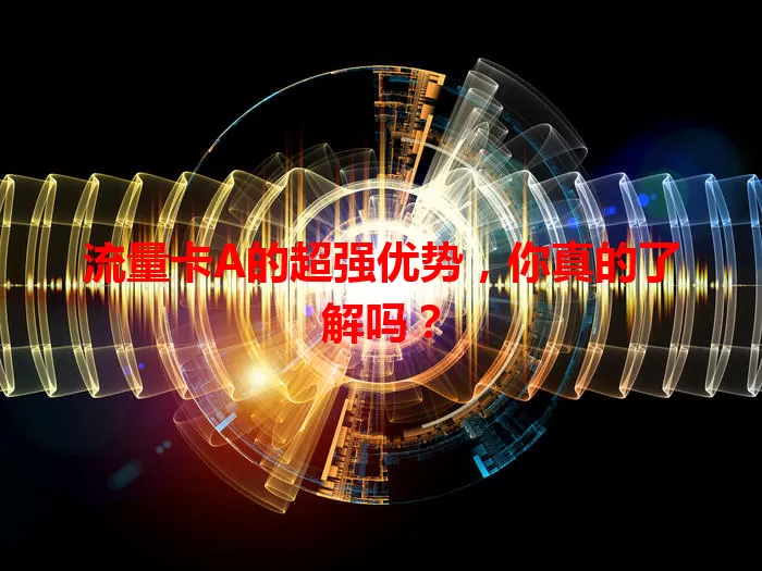 流量卡A的超强优势，你真的了解吗？