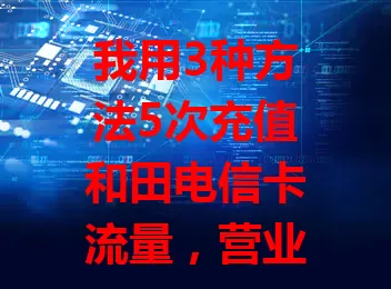 我用3种方法5次充值和田电信卡流量，营业厅、客服电话、APP及第三方平台，各有特点，按需选，保信息准确，畅享网络便利