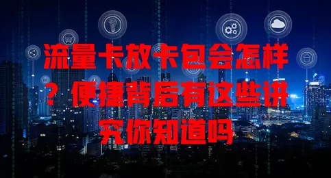 流量卡放卡包会怎样？便捷背后有这些讲究你知道吗