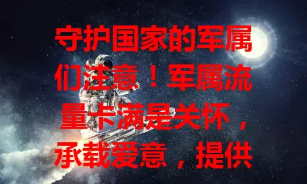 守护国家的军属们注意！军属流量卡满是关怀，承载爱意，提供保障，传递爱与牵挂