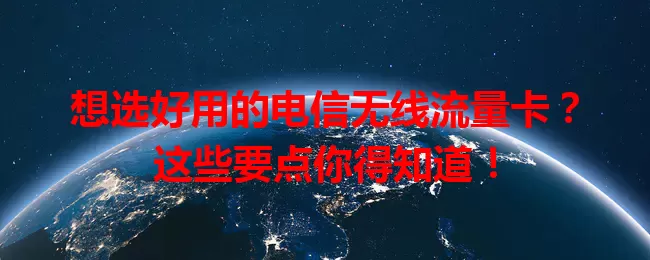 想选好用的电信无线流量卡？这些要点你得知道！