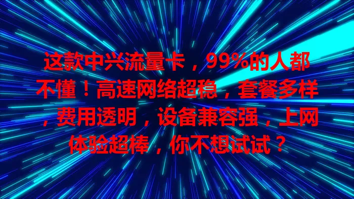 这款中兴流量卡，99%的人都不懂！高速网络超稳，套餐多样，费用透明，设备兼容强，上网体验超棒，你不想试试？