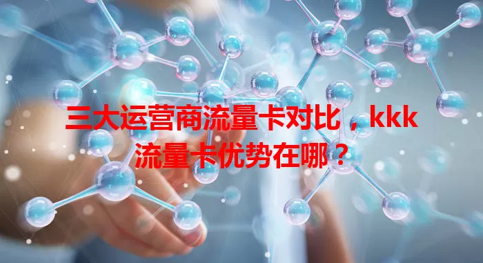 三大运营商流量卡对比，kkk流量卡优势在哪？