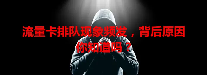 流量卡排队现象频发，背后原因你知道吗？