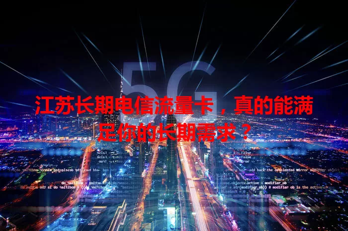 江苏长期电信流量卡，真的能满足你的长期需求？