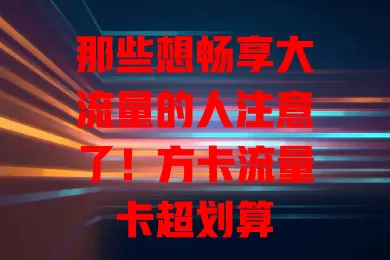 那些想畅享大流量的人注意了！方卡流量卡超划算