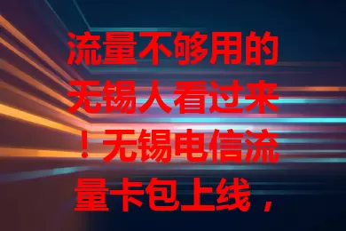 流量不够用的无锡人看过来！无锡电信流量卡包上线，流量足套餐灵，网络稳，解决你的流量困扰，畅享数字生活