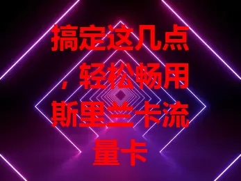 搞定这几点，轻松畅用斯里兰卡流量卡