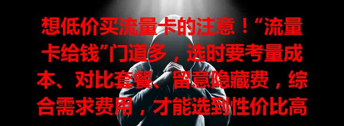 想低价买流量卡的注意！“流量卡给钱”门道多，选时要考量成本、对比套餐、留意隐藏费，综合需求费用，才能选到性价比高的卡