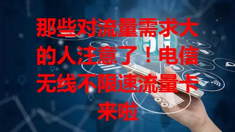 那些对流量需求大的人注意了！电信无线不限速流量卡来啦