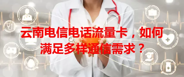云南电信电话流量卡，如何满足多样通信需求？