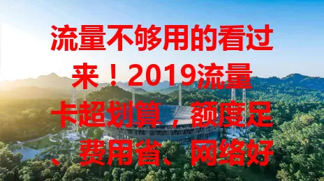 流量不够用的看过来！2019流量卡超划算，额度足、费用省、网络好且办理便捷，诸多亮点值得回味参考