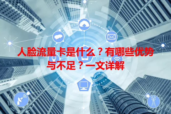 人脸流量卡是什么？有哪些优势与不足？一文详解