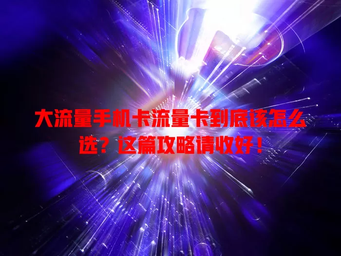 大流量手机卡流量卡到底该怎么选？这篇攻略请收好！