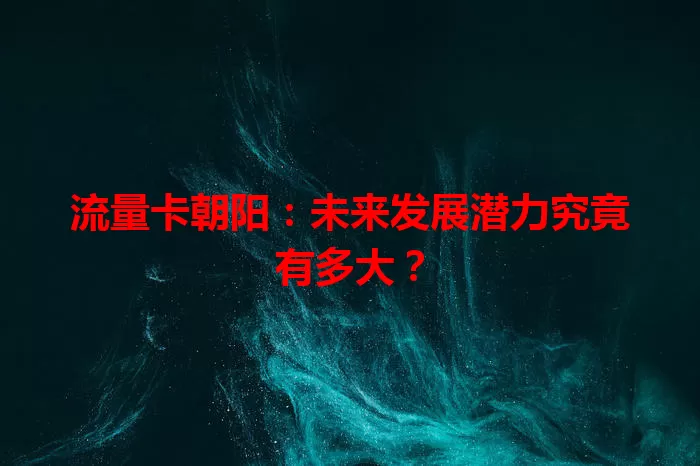 流量卡朝阳：未来发展潜力究竟有多大？