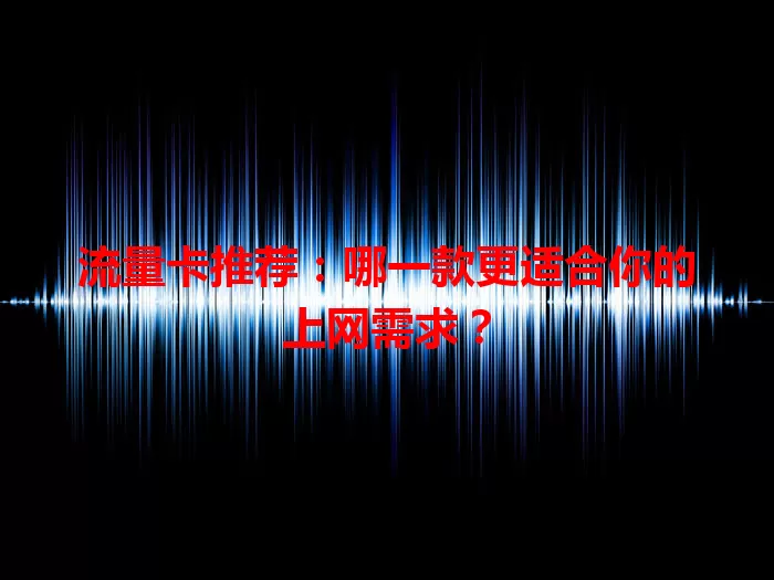 流量卡推荐：哪一款更适合你的上网需求？