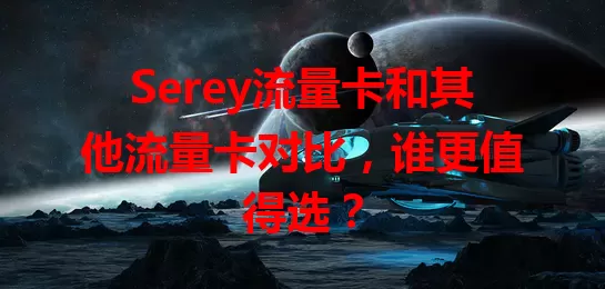 Serey流量卡和其他流量卡对比，谁更值得选？