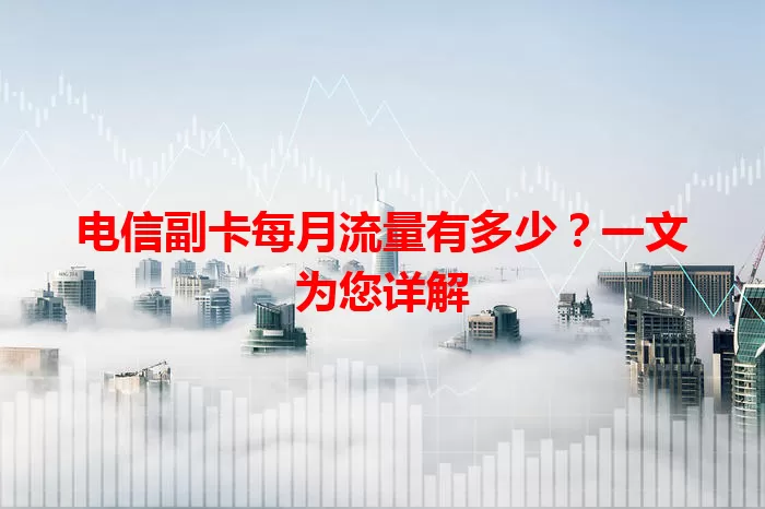 电信副卡每月流量有多少？一文为您详解