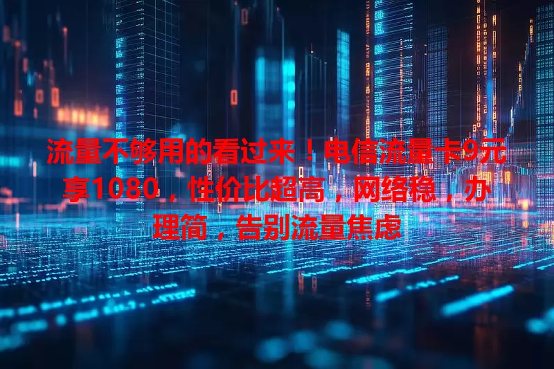 流量不够用的看过来！电信流量卡9元享1080，性价比超高，网络稳，办理简，告别流量焦虑