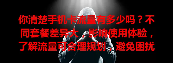 你清楚手机卡流量有多少吗？不同套餐差异大，影响使用体验，了解流量可合理规划，避免困扰