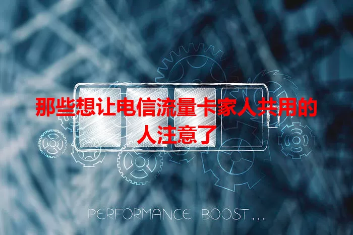 那些想让电信流量卡家人共用的人注意了