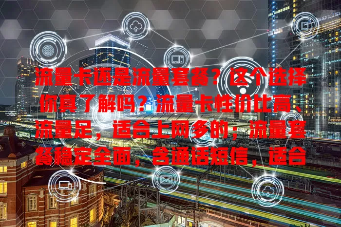 流量卡还是流量套餐？这个选择你真了解吗？流量卡性价比高、流量足，适合上网多的；流量套餐稳定全面，含通话短信，适合需求多样的。选时要综合考虑自身情况及流量规则，做出明智决策