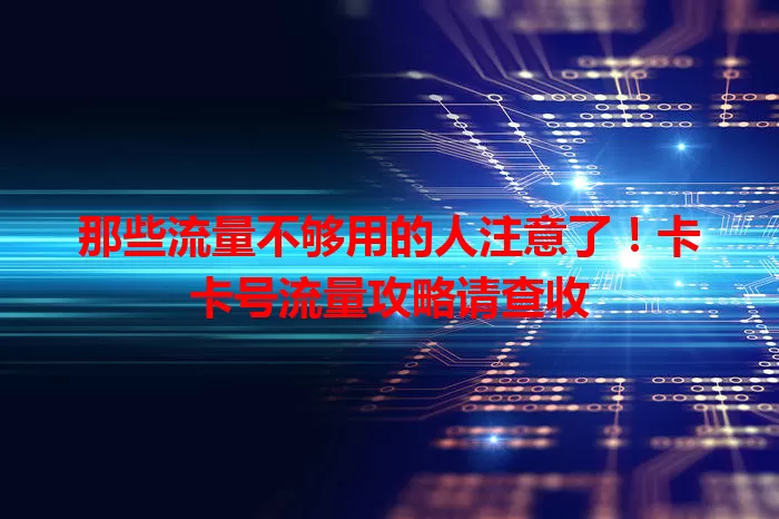 那些流量不够用的人注意了！卡卡号流量攻略请查收