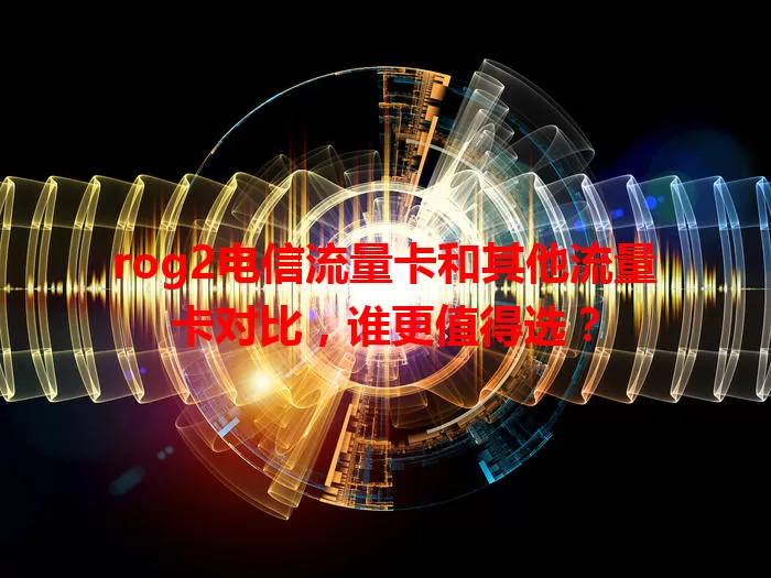 rog2电信流量卡和其他流量卡对比，谁更值得选？