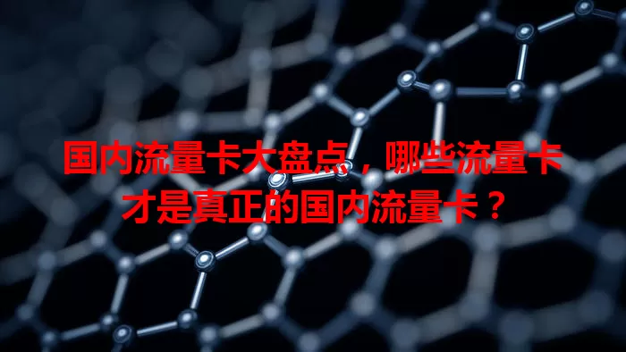 国内流量卡大盘点，哪些流量卡才是真正的国内流量卡？