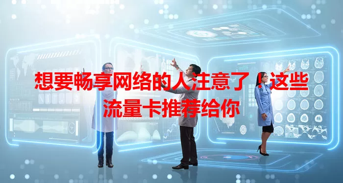 想要畅享网络的人注意了！这些流量卡推荐给你