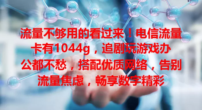 流量不够用的看过来！电信流量卡有1044g，追剧玩游戏办公都不愁，搭配优质网络，告别流量焦虑，畅享数字精彩