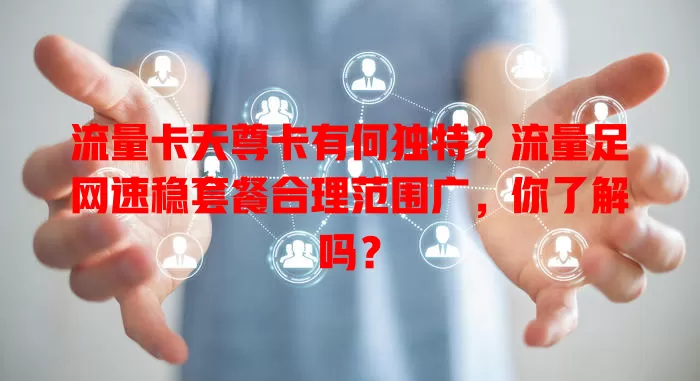 流量卡天尊卡有何独特？流量足网速稳套餐合理范围广，你了解吗？