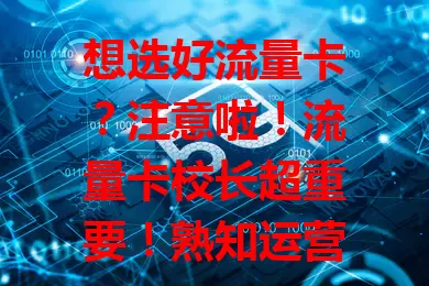 想选好流量卡？注意啦！流量卡校长超重要！熟知运营商及套餐，能避坑，还能依你需求推荐，让选卡更顺畅，轻松享高性价比流量卡！