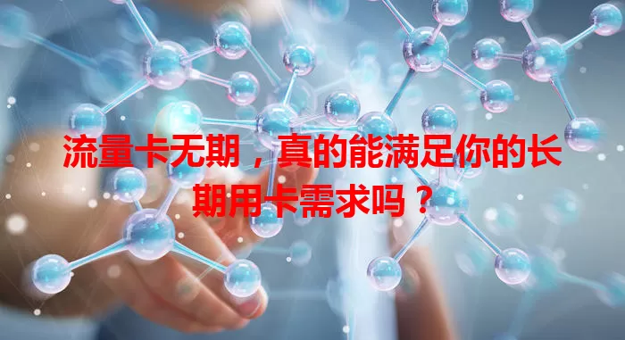 流量卡无期，真的能满足你的长期用卡需求吗？