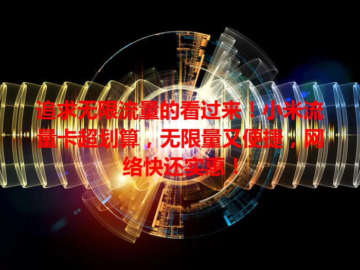 追求无限流量的看过来！小米流量卡超划算，无限量又便捷，网络快还实惠！