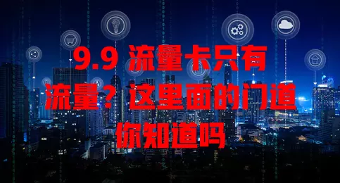 9.9 流量卡只有流量？这里面的门道你知道吗