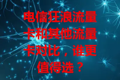 电信狂浪流量卡和其他流量卡对比，谁更值得选？