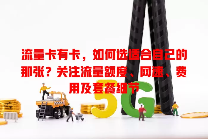 流量卡有卡，如何选适合自己的那张？关注流量额度、网速、费用及套餐细节