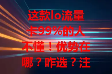 这款lo流量卡99%的人不懂！优势在哪？咋选？注意啥？一文讲清