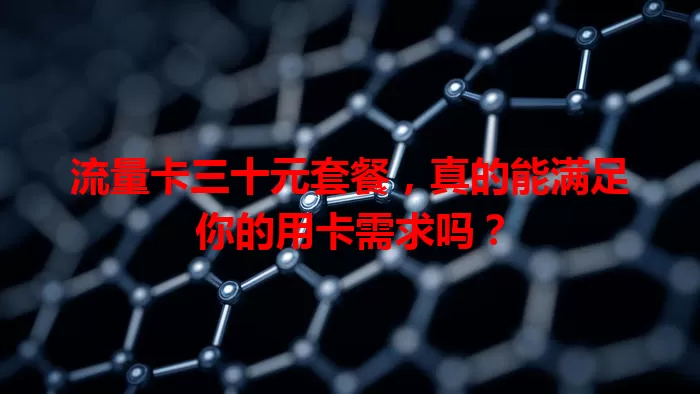 流量卡三十元套餐，真的能满足你的用卡需求吗？