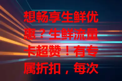 想畅享生鲜优惠？生鲜流量卡超赞！有专属折扣，每次省[X]%，商品丰富，线上购物便捷还能快速配送，还有积分兑换等福利，生鲜粉别错过！